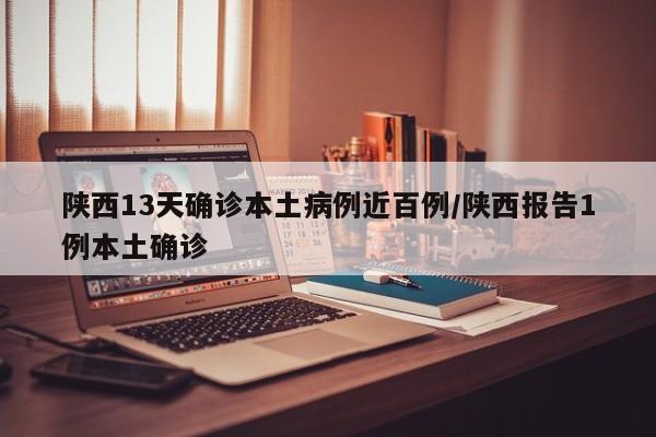 陕西13天确诊本土病例近百例/陕西报告1例本土确诊