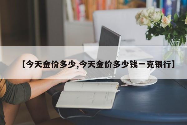 【今天金价多少,今天金价多少钱一克银行】