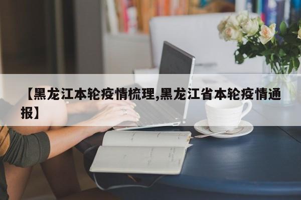 【黑龙江本轮疫情梳理,黑龙江省本轮疫情通报】