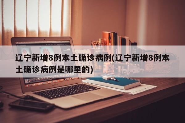 辽宁新增8例本土确诊病例(辽宁新增8例本土确诊病例是哪里的)
