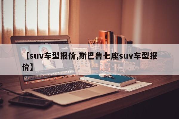 【suv车型报价,斯巴鲁七座suv车型报价】