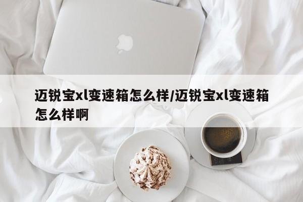 迈锐宝xl变速箱怎么样/迈锐宝xl变速箱怎么样啊