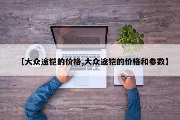 【大众途铠的价格,大众途铠的价格和参数】