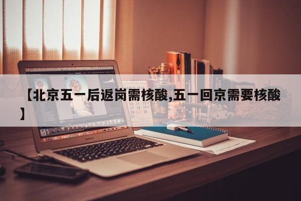【北京五一后返岗需核酸,五一回京需要核酸】