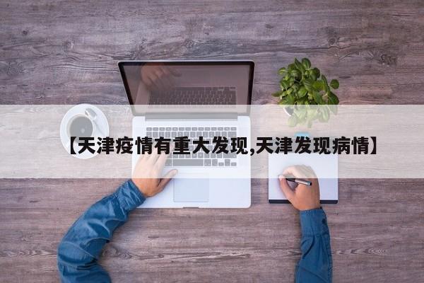 【天津疫情有重大发现,天津发现病情】