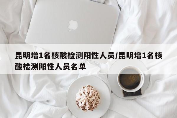 昆明增1名核酸检测阳性人员/昆明增1名核酸检测阳性人员名单