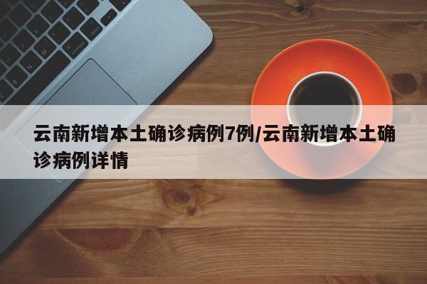 云南新增本土确诊病例7例/云南新增本土确诊病例详情