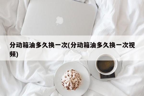 分动箱油多久换一次(分动箱油多久换一次视频)