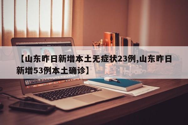【山东昨日新增本土无症状23例,山东昨日新增53例本土确诊】