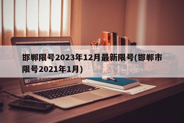 邯郸限号2023年12月最新限号(邯郸市限号2021年1月)