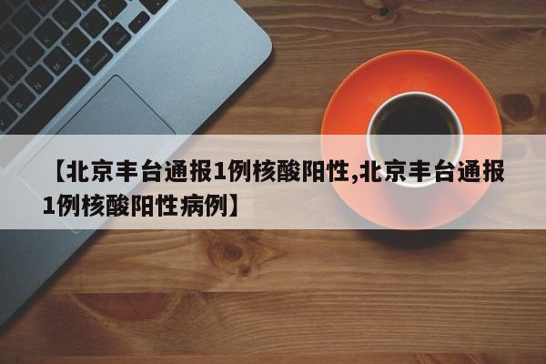 【北京丰台通报1例核酸阳性,北京丰台通报1例核酸阳性病例】