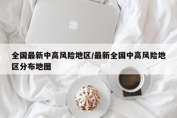 全国最新中高风险地区/最新全国中高风险地区分布地图