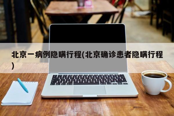 北京一病例隐瞒行程(北京确诊患者隐瞒行程)