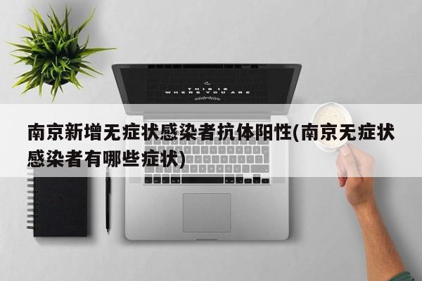 南京新增无症状感染者抗体阳性(南京无症状感染者有哪些症状)
