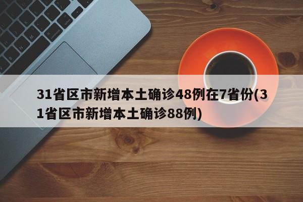 31省区市新增本土确诊48例在7省份(31省区市新增本土确诊88例)