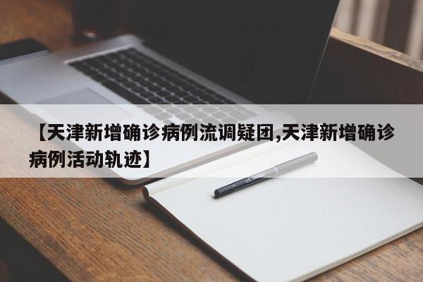 【天津新增确诊病例流调疑团,天津新增确诊病例活动轨迹】