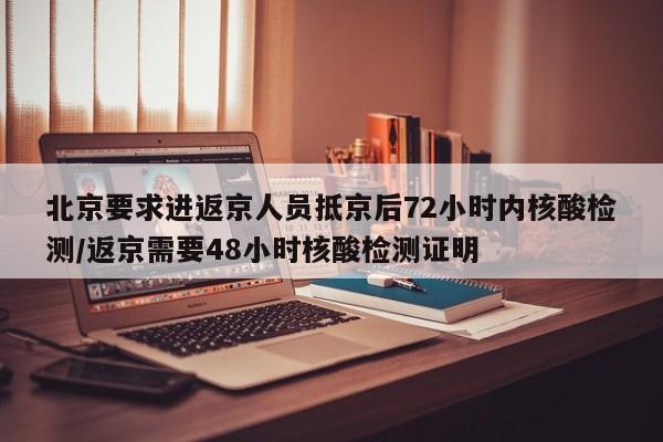 北京要求进返京人员抵京后72小时内核酸检测/返京需要48小时核酸检测证明