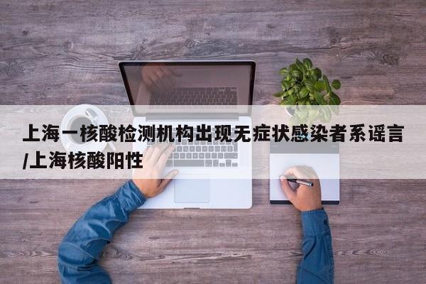 上海一核酸检测机构出现无症状感染者系谣言/上海核酸阳性