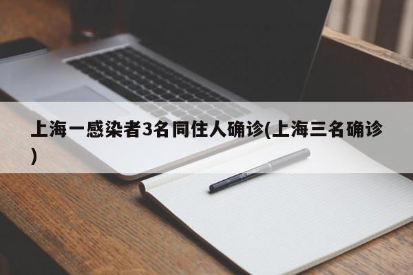 上海一感染者3名同住人确诊(上海三名确诊)