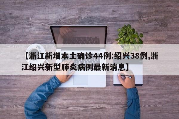 【浙江新增本土确诊44例:绍兴38例,浙江绍兴新型肺炎病例最新消息】