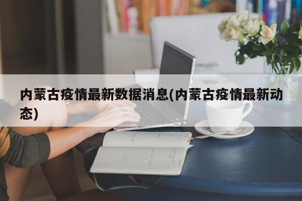 内蒙古疫情最新数据消息(内蒙古疫情最新动态)