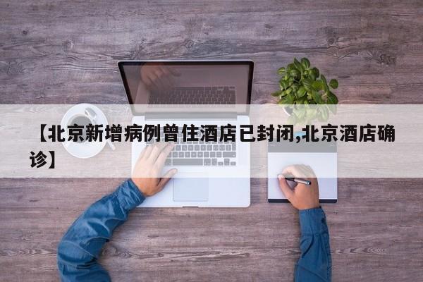 【北京新增病例曾住酒店已封闭,北京酒店确诊】