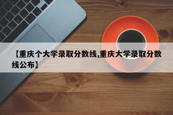 【重庆个大学录取分数线,重庆大学录取分数线公布】