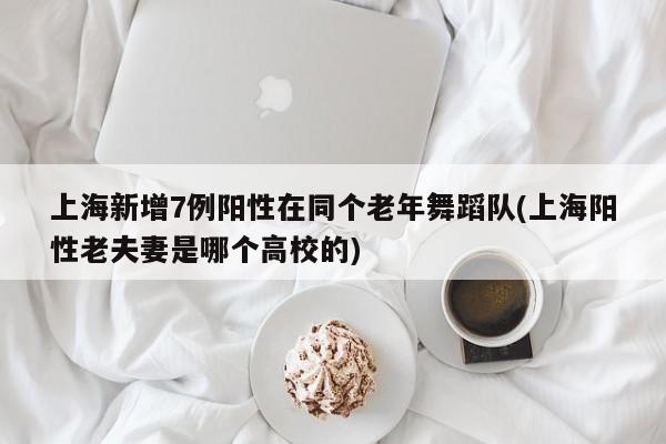 上海新增7例阳性在同个老年舞蹈队(上海阳性老夫妻是哪个高校的)
