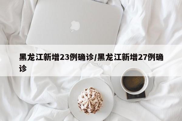 黑龙江新增23例确诊/黑龙江新增27例确诊