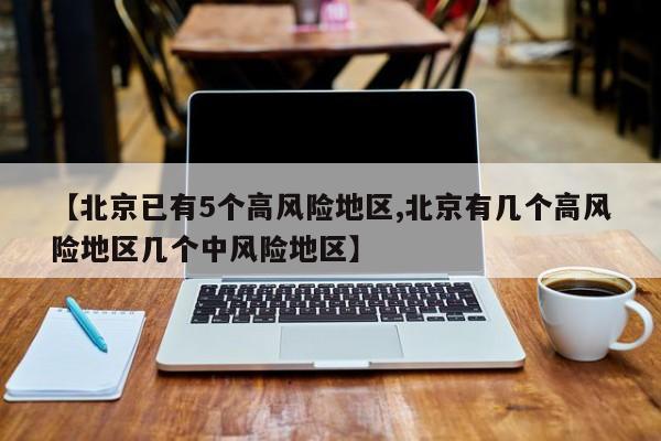 【北京已有5个高风险地区,北京有几个高风险地区几个中风险地区】