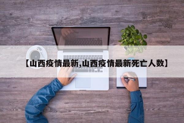 【山西疫情最新,山西疫情最新死亡人数】