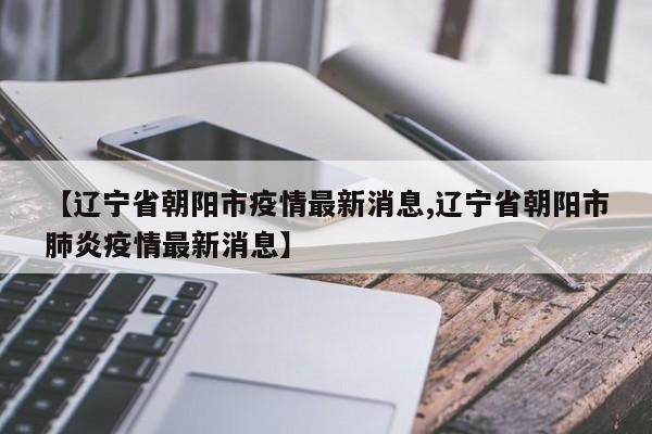 【辽宁省朝阳市疫情最新消息,辽宁省朝阳市肺炎疫情最新消息】