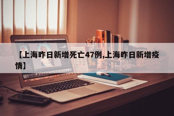 【上海昨日新增死亡47例,上海昨日新增疫情】