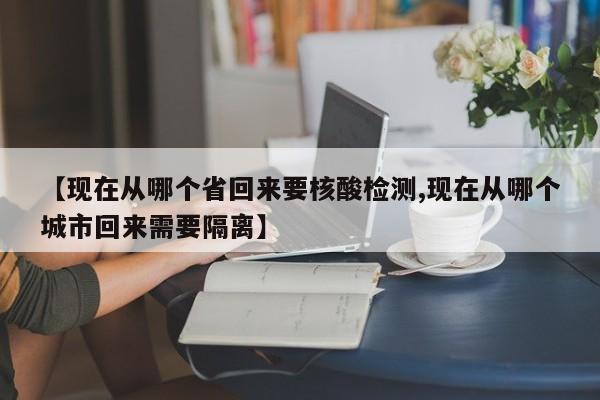 【现在从哪个省回来要核酸检测,现在从哪个城市回来需要隔离】