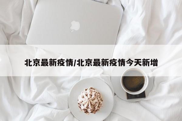 北京最新疫情/北京最新疫情今天新增