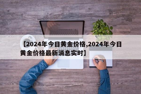 【2024年今日黄金价格,2024年今日黄金价格最新消息实时】