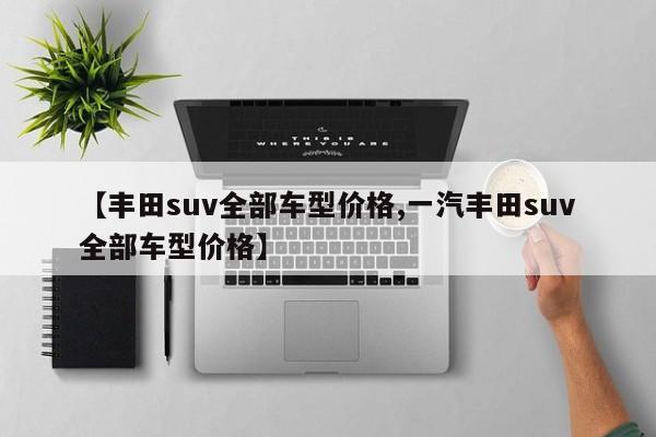 【丰田suv全部车型价格,一汽丰田suv全部车型价格】