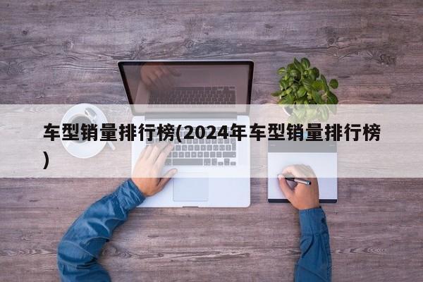 车型销量排行榜(2024年车型销量排行榜)