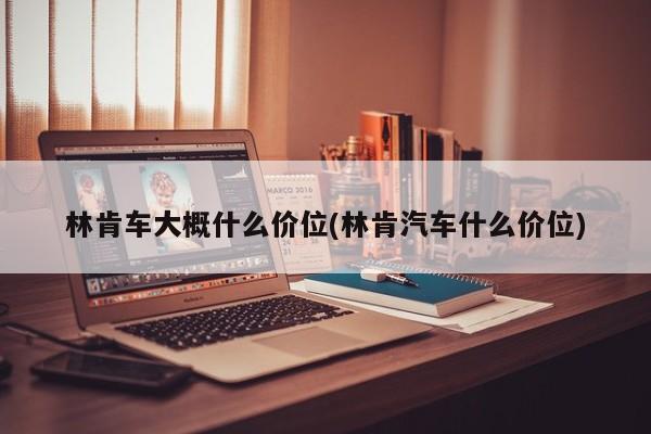 林肯车大概什么价位(林肯汽车什么价位)