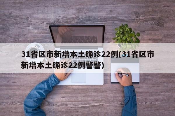 31省区市新增本土确诊22例(31省区市新增本土确诊22例警警)