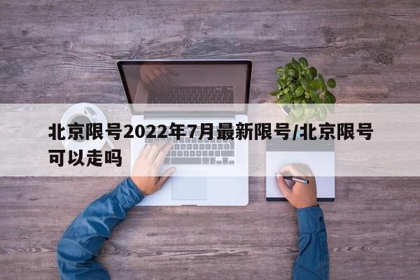 北京限号2022年7月最新限号/北京限号可以走吗