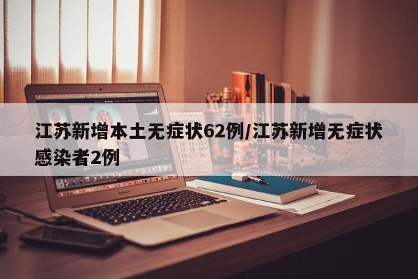 江苏新增本土无症状62例/江苏新增无症状感染者2例