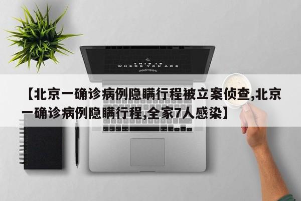 【北京一确诊病例隐瞒行程被立案侦查,北京一确诊病例隐瞒行程,全家7人感染】