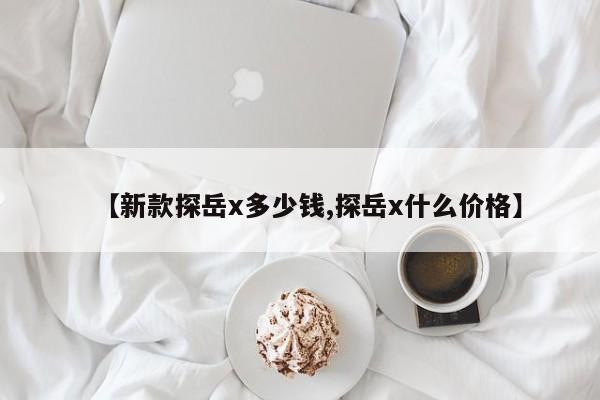 【新款探岳x多少钱,探岳x什么价格】