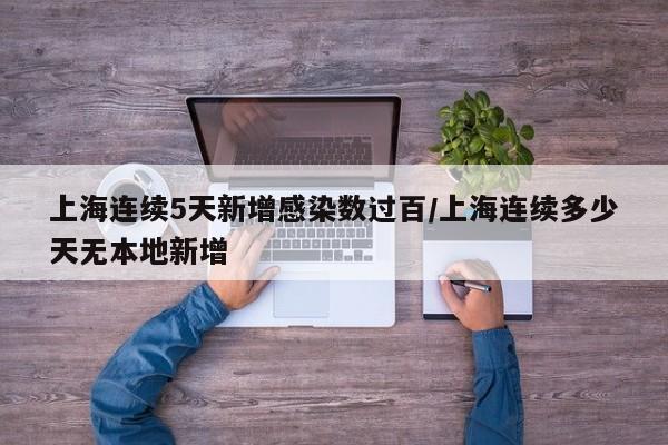 上海连续5天新增感染数过百/上海连续多少天无本地新增