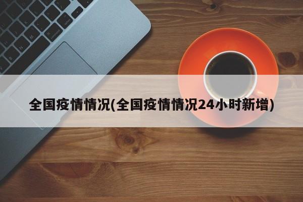 全国疫情情况(全国疫情情况24小时新增)