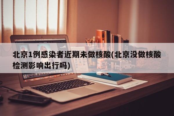 北京1例感染者近期未做核酸(北京没做核酸检测影响出行吗)