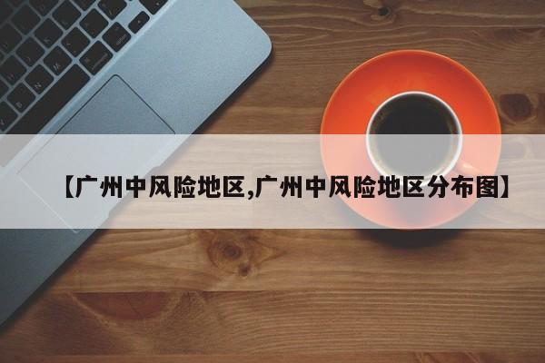 【广州中风险地区,广州中风险地区分布图】