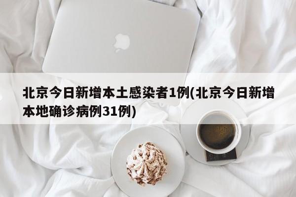 北京今日新增本土感染者1例(北京今日新增本地确诊病例31例)
