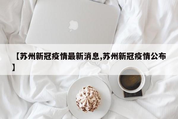 【苏州新冠疫情最新消息,苏州新冠疫情公布】